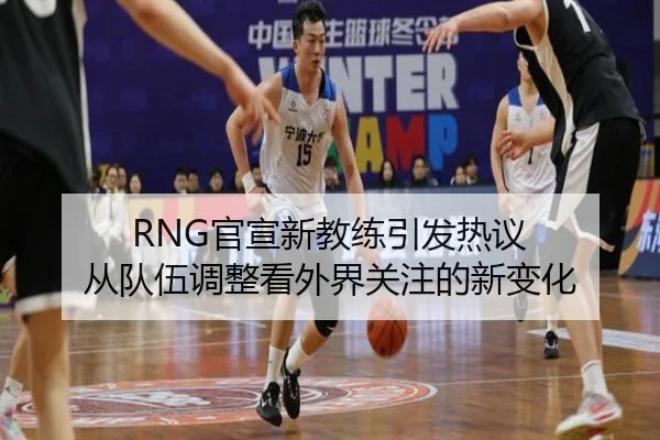 RNG官宣新教练引发热议 从队伍调整看外界关注的新变化